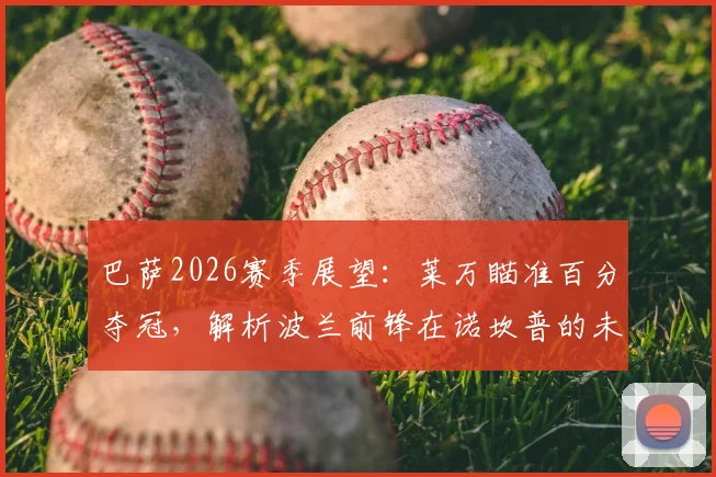 巴萨2026赛季展望：莱万瞄准百分夺冠，解析波兰前锋在诺坎普的未来规划与数据表现