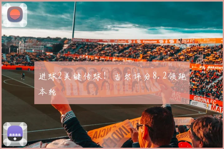 进球2关键传球！吉尔评分8.2领跑本轮