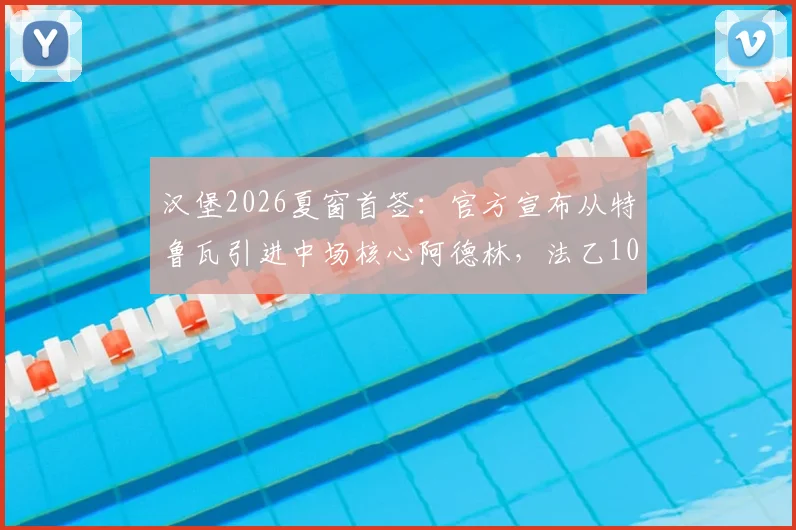 汉堡2026夏窗首签：官方宣布从特鲁瓦引进中场核心阿德林，法乙10球10助先生能否带队冲甲？