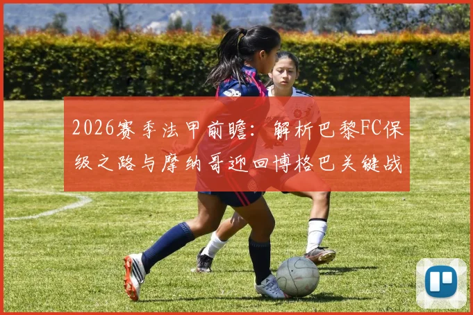 2026赛季法甲前瞻：解析巴黎FC保级之路与摩纳哥迎回博格巴关键战，附历史交锋与近期战绩