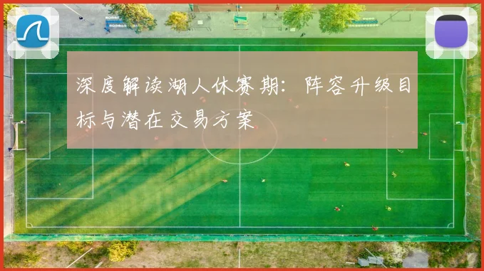 深度解读湖人休赛期：阵容升级目标与潜在交易方案