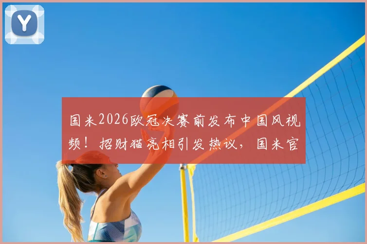国米2026欧冠决赛前发布中国风视频！招财猫亮相引发热议，国米官媒为何频频示好中国市场？