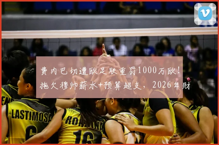 费内巴切遭欧足联重罚1000万欧！拖欠穆帅薪水+预算超支，2026年财政违规代价惨重