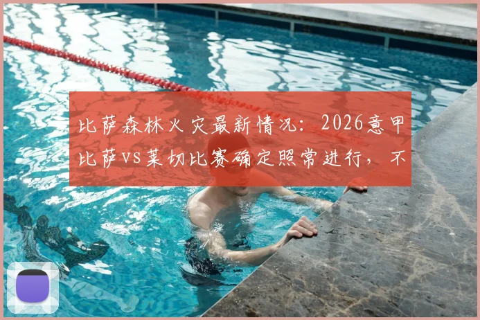 比萨森林火灾最新情况：2026意甲比萨vs莱切比赛确定照常进行，不受影响