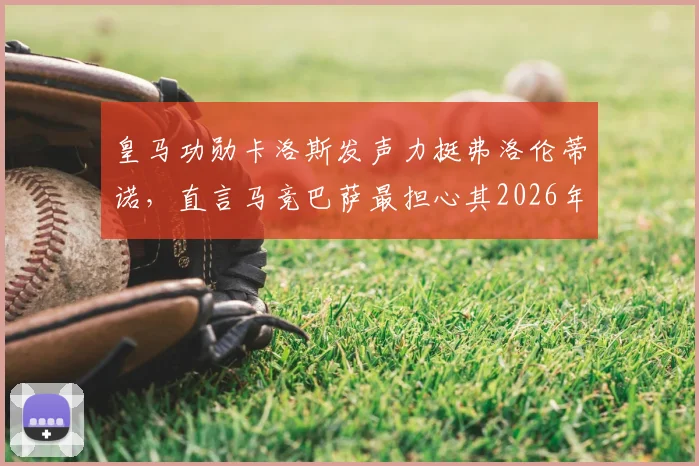 皇马功勋卡洛斯发声力挺弗洛伦蒂诺，直言马竞巴萨最担心其2026年继续执掌皇马，西甲权力格局或将生变