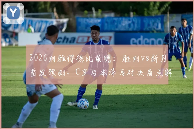 2026利雅得德比前瞻：胜利vs新月首发预测，C罗与本泽马对决看点解析，附马内、特奥近况