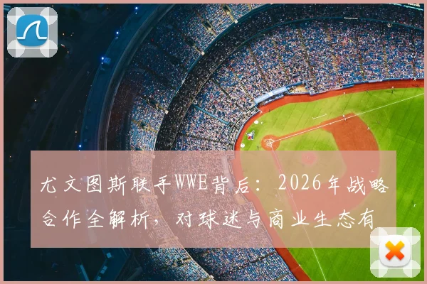 尤文图斯联手WWE背后：2026年战略合作全解析，对球迷与商业生态有何影响？