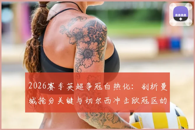 2026赛季英超争冠白热化：剖析曼城抢分关键与切尔西冲击欧冠区的路径
