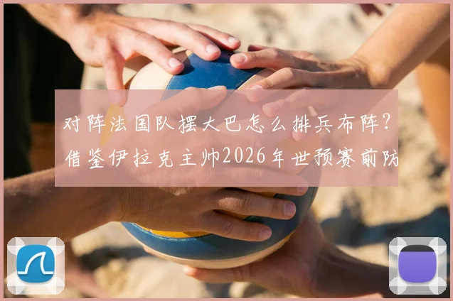 对阵法国队摆大巴怎么排兵布阵？借鉴伊拉克主帅2026年世预赛前防姆巴佩策略，卡萨斯透露曾想用三门将