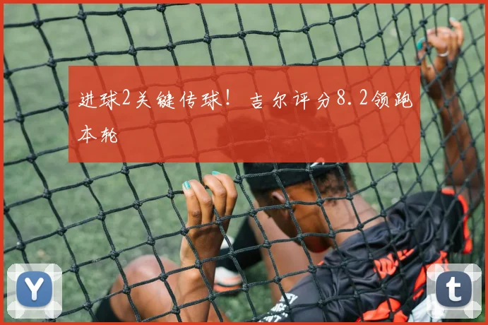 进球2关键传球！吉尔评分8.2领跑本轮