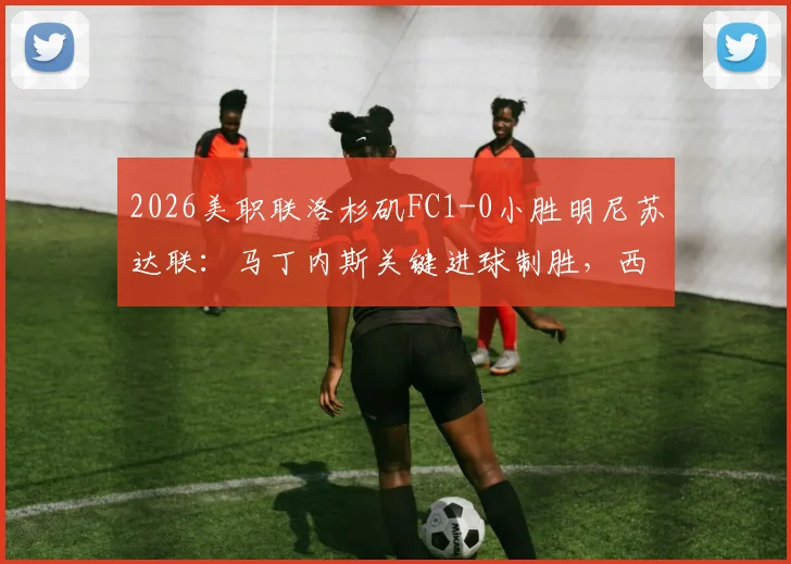 2026美职联洛杉矶FC1-0小胜明尼苏达联：马丁内斯关键进球制胜，西部积分形势深度解析