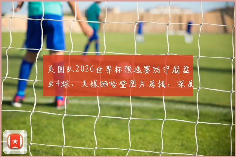 美国队2026世界杯预选赛防守崩盘丢4球，美媒晒哈登图片恶搞，深度复盘比赛问题