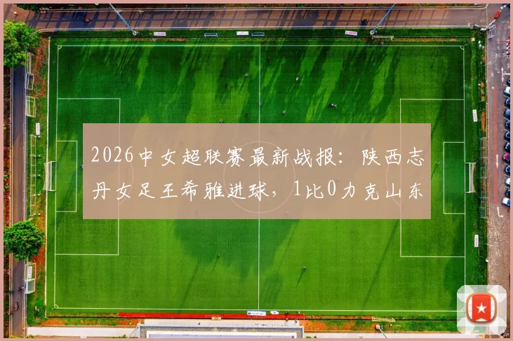 2026中女超联赛最新战报：陕西志丹女足王希雅进球，1比0力克山东体彩女足，最新排名分析
