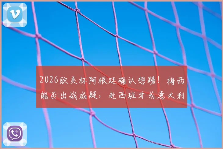 2026欧美杯阿根廷确认想踢！梅西能否出战成疑，赴西班牙或意大利引热议