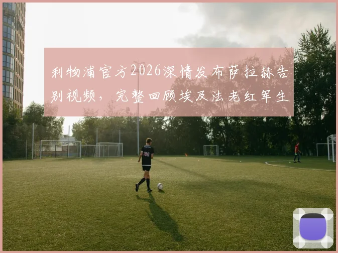 利物浦官方2026深情发布萨拉赫告别视频，完整回顾埃及法老红军生涯经典进球与感人瞬间