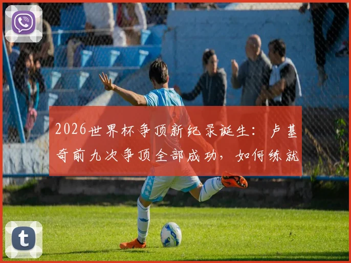 2026世界杯争顶新纪录诞生：卢基奇前九次争顶全部成功，如何练就超高空中对抗成功率？技术解析与球员介绍
