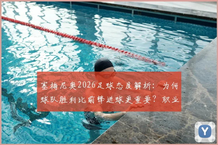 塞梅尼奥2026足球态度解析：为何球队胜利比前锋进球更重要？职业球员的集体精神观