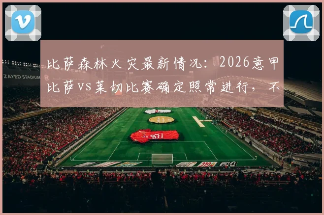 比萨森林火灾最新情况：2026意甲比萨vs莱切比赛确定照常进行，不受影响