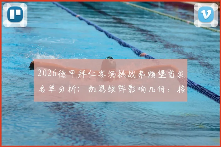 2026德甲拜仁客场挑战弗赖堡首发名单分析:凯恩缺阵影响几何,格纳布里与迪亚斯能否扛起进攻大旗