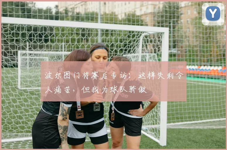 波尔图门将赛后专访:这样失利令人痛苦,但我为球队骄傲