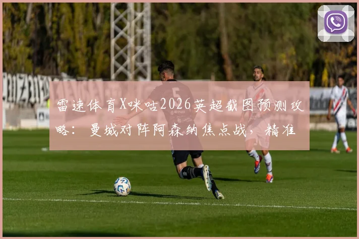 雷速体育X咪咕2026英超截图预测攻略：曼城对阵阿森纳焦点战，精准比分预测赢取多重好礼