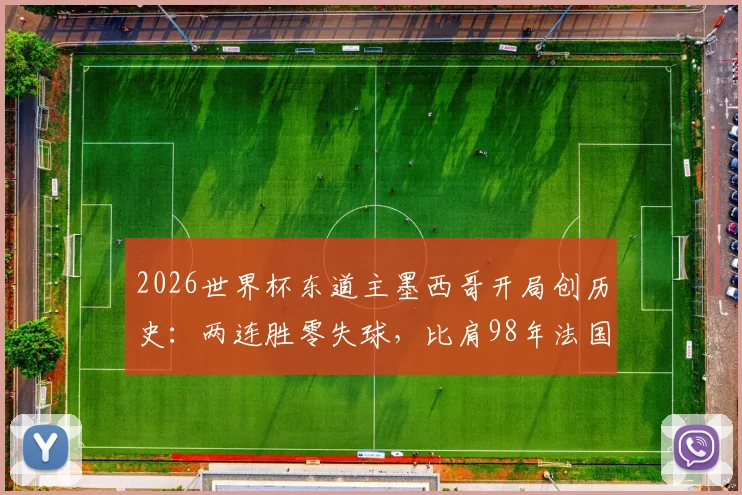 2026世界杯东道主墨西哥开局创历史：两连胜零失球，比肩98年法国，防守秘诀深度剖析