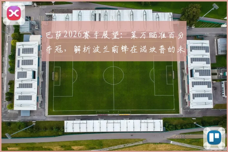 巴萨2026赛季展望：莱万瞄准百分夺冠，解析波兰前锋在诺坎普的未来规划与数据表现