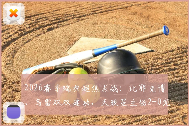 2026赛季瑞典超焦点战：比耶克博、乌雷双双建功，天狼星主场2-0完胜劲旅哈马比，联赛格局生变