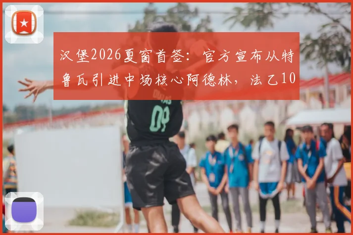 汉堡2026夏窗首签：官方宣布从特鲁瓦引进中场核心阿德林，法乙10球10助先生能否带队冲甲？