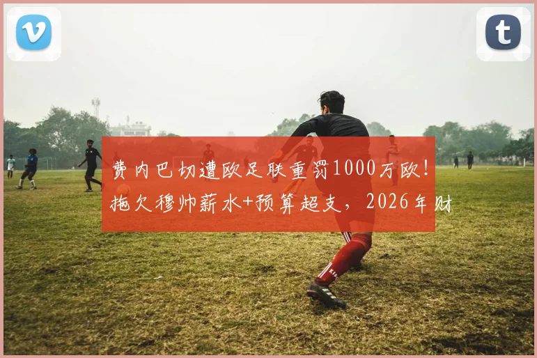 费内巴切遭欧足联重罚1000万欧！拖欠穆帅薪水+预算超支，2026年财政违规代价惨重