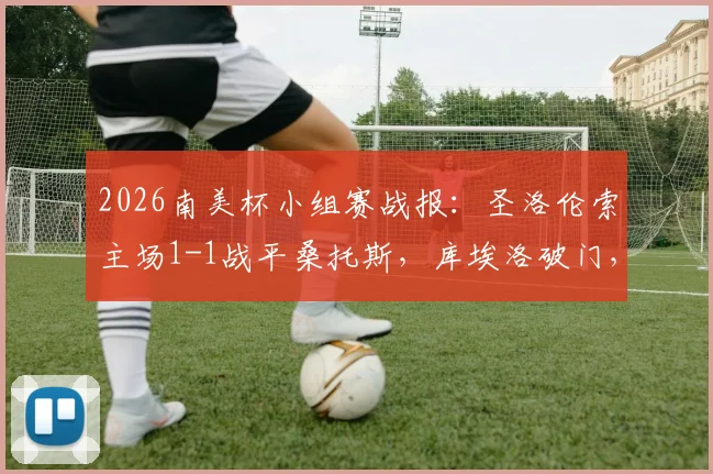 2026南美杯小组赛战报：圣洛伦索主场1-1战平桑托斯，库埃洛破门，巴博萨扳平关键球