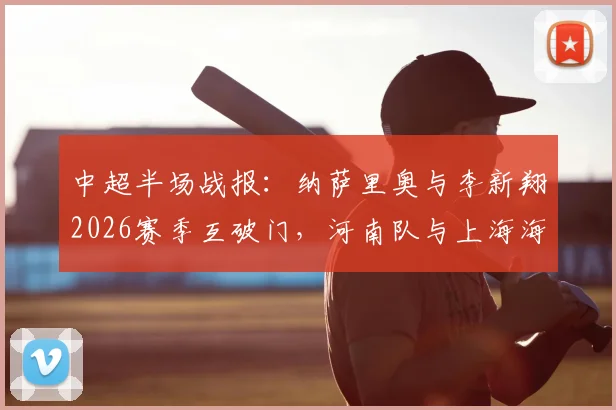 中超半场战报：纳萨里奥与李新翔2026赛季互破门，河南队与上海海港暂时1-1战平