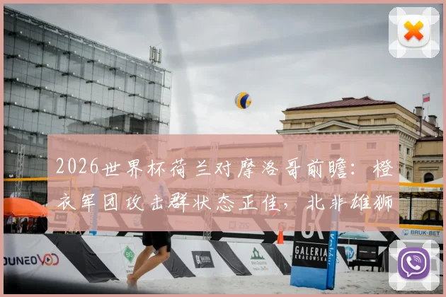 2026世界杯荷兰对摩洛哥前瞻：橙衣军团攻击群状态正佳，北非雄狮能否再现黑马本色？胜负关键点解析