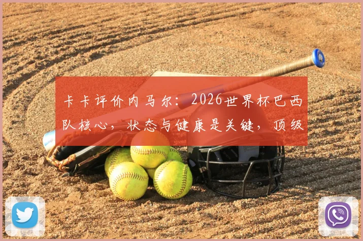 卡卡评价内马尔:2026世界杯巴西队核心,状态与健康是关键,顶级球星重要性深度解读