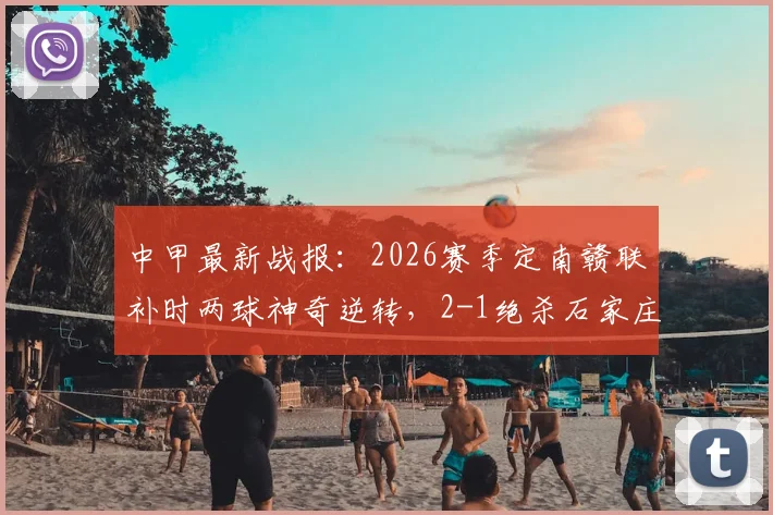 中甲最新战报:2026赛季定南赣联补时两球神奇逆转,2-1绝杀石家庄功夫全过程回顾与积分榜影响分析