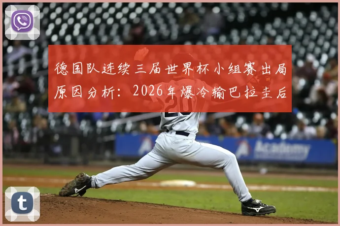 德国队连续三届世界杯小组赛出局原因分析：2026年爆冷输巴拉圭后，德国足球衰落现状全回顾